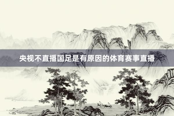 央视不直播国足是有原因的体育赛事直播