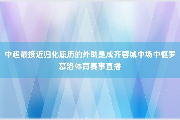 中超最接近归化履历的外助是成齐蓉城中场中枢罗慕洛体育赛事直播