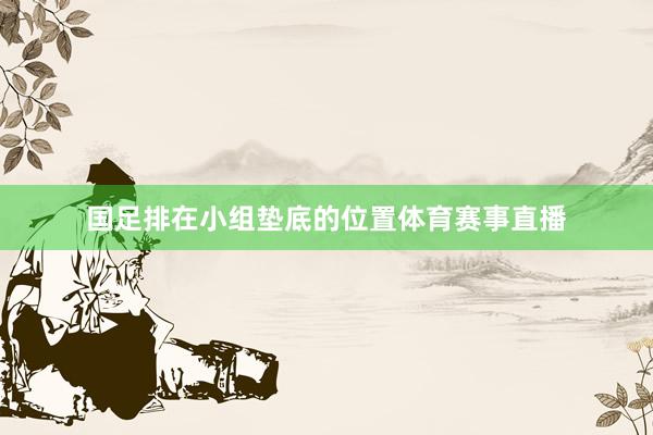 国足排在小组垫底的位置体育赛事直播
