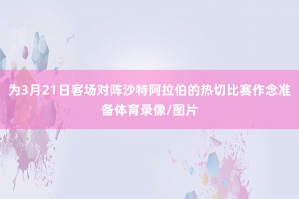 为3月21日客场对阵沙特阿拉伯的热切比赛作念准备体育录像/图片
