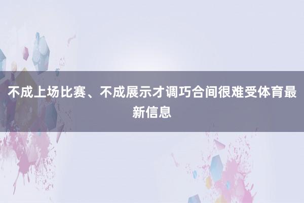不成上场比赛、不成展示才调巧合间很难受体育最新信息