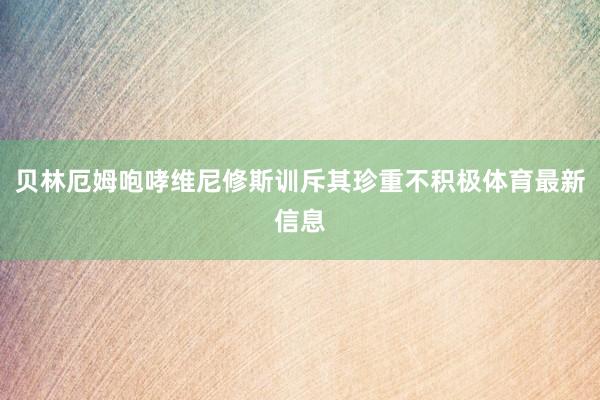 贝林厄姆咆哮维尼修斯训斥其珍重不积极体育最新信息