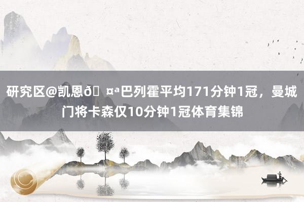 研究区@凯恩🤪巴列霍平均171分钟1冠，曼城门将卡森仅10分钟1冠体育集锦