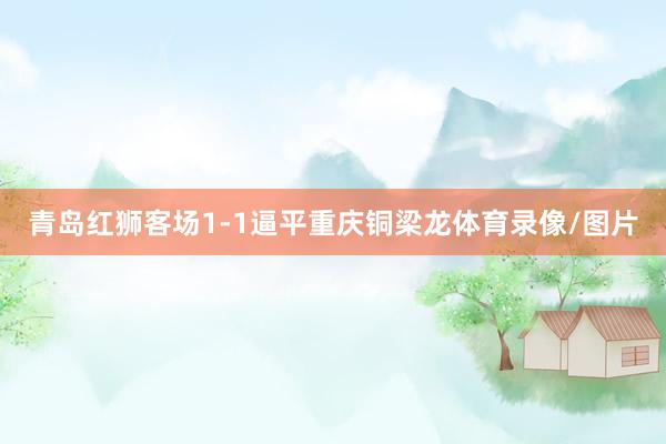 青岛红狮客场1-1逼平重庆铜梁龙体育录像/图片