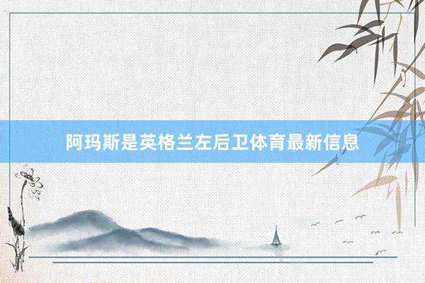 阿玛斯是英格兰左后卫体育最新信息