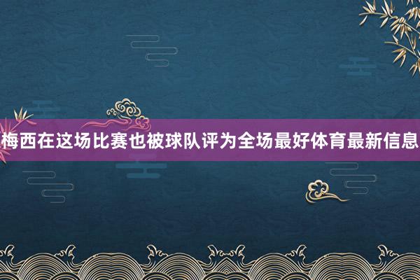 梅西在这场比赛也被球队评为全场最好体育最新信息