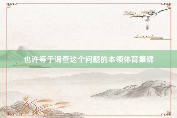 也许等于询查这个问题的本领体育集锦