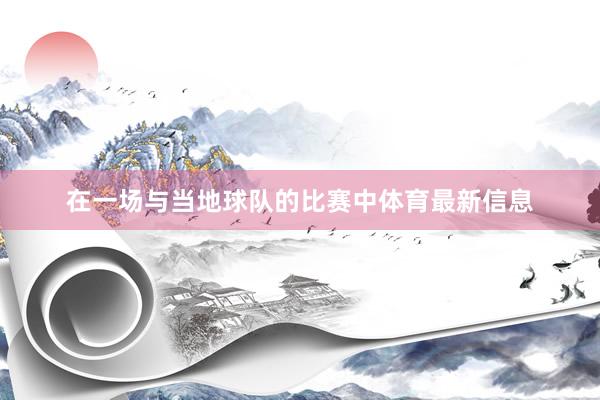 在一场与当地球队的比赛中体育最新信息