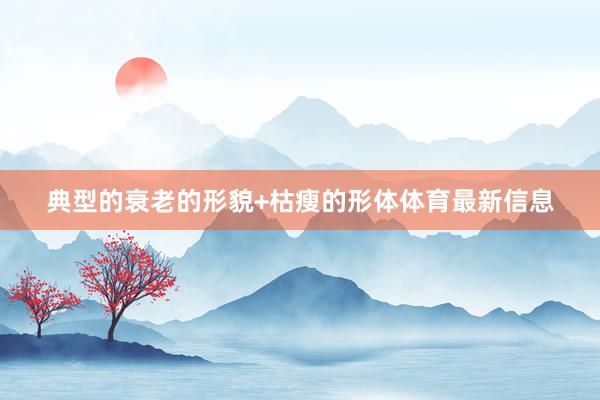 典型的衰老的形貌+枯瘦的形体体育最新信息