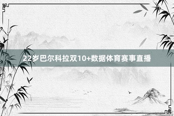 22岁巴尔科拉双10+数据体育赛事直播