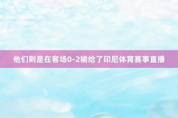 他们则是在客场0-2输给了印尼体育赛事直播