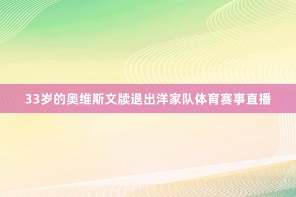 33岁的奥维斯文牍退出洋家队体育赛事直播