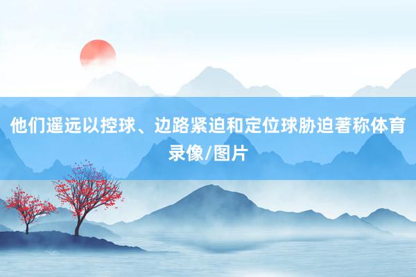 他们遥远以控球、边路紧迫和定位球胁迫著称体育录像/图片