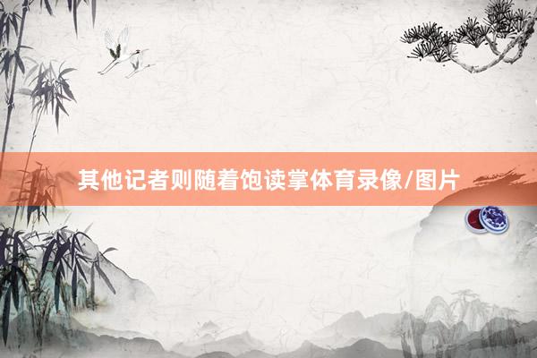 其他记者则随着饱读掌体育录像/图片