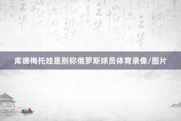 库德梅托娃是别称俄罗斯球员体育录像/图片