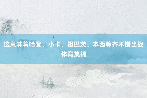 这意味着哈登、小卡、祖巴茨、本西等齐不错出战体育集锦