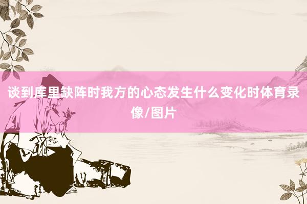 谈到库里缺阵时我方的心态发生什么变化时体育录像/图片