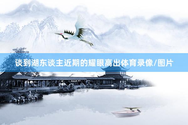 谈到湖东谈主近期的耀眼高出体育录像/图片