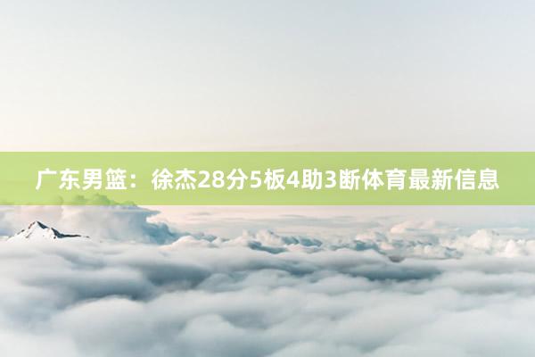 广东男篮：徐杰28分5板4助3断体育最新信息