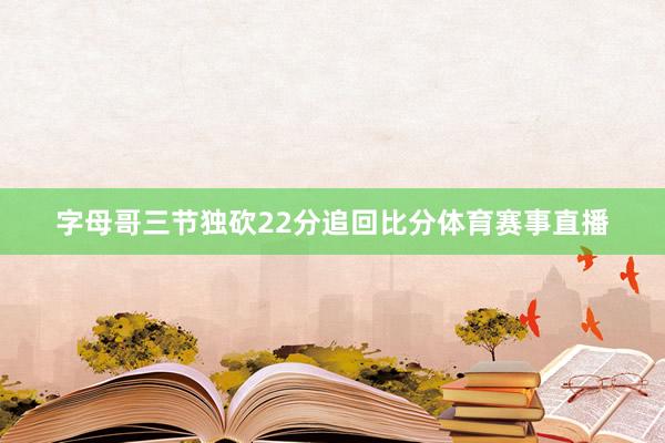 字母哥三节独砍22分追回比分体育赛事直播
