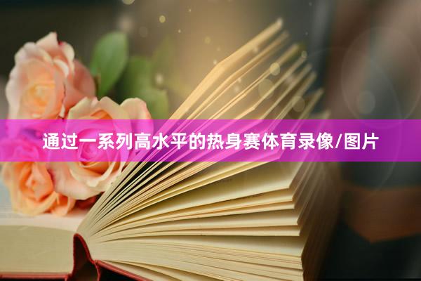 通过一系列高水平的热身赛体育录像/图片
