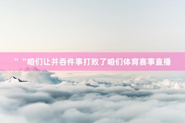 ”“咱们让并吞件事打败了咱们体育赛事直播