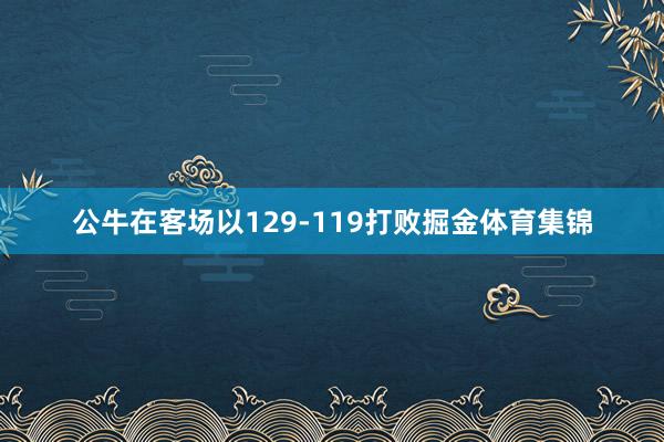 公牛在客场以129-119打败掘金体育集锦