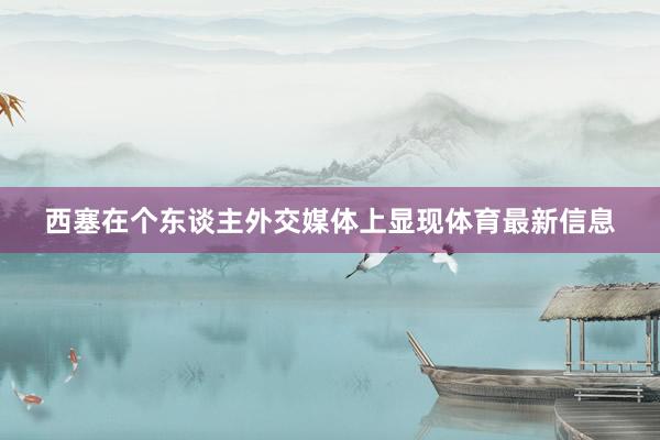 西塞在个东谈主外交媒体上显现体育最新信息