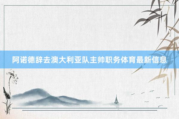 阿诺德辞去澳大利亚队主帅职务体育最新信息