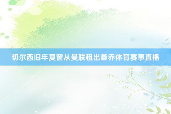 切尔西旧年夏窗从曼联租出桑乔体育赛事直播