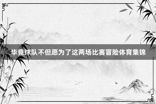 毕竟球队不但愿为了这两场比赛冒险体育集锦