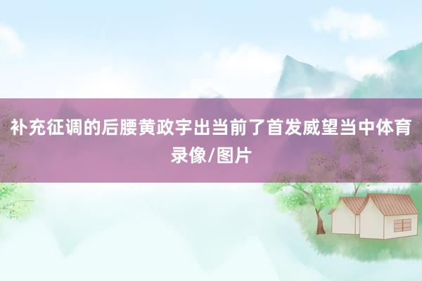 补充征调的后腰黄政宇出当前了首发威望当中体育录像/图片