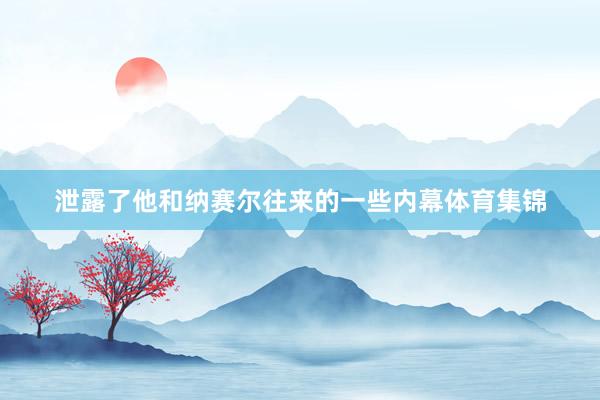 泄露了他和纳赛尔往来的一些内幕体育集锦