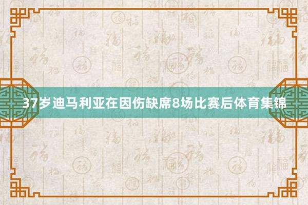 37岁迪马利亚在因伤缺席8场比赛后体育集锦