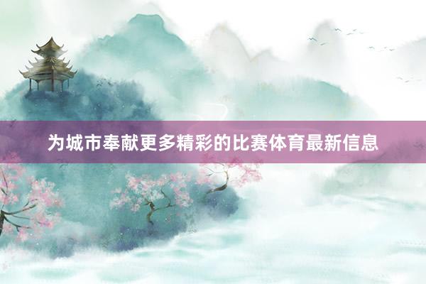 为城市奉献更多精彩的比赛体育最新信息