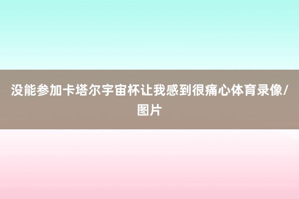 没能参加卡塔尔宇宙杯让我感到很痛心体育录像/图片