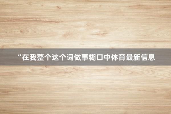 “在我整个这个词做事糊口中体育最新信息