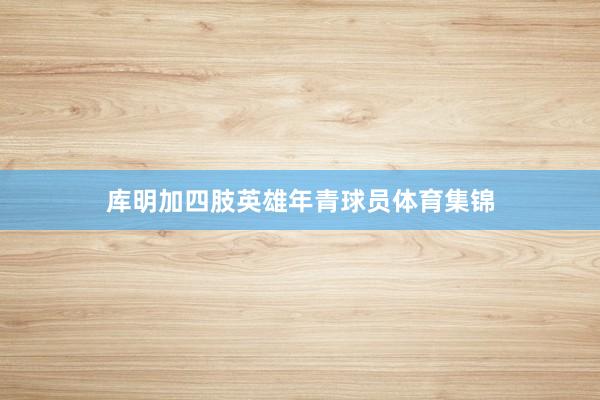 库明加四肢英雄年青球员体育集锦