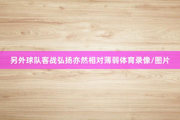 另外球队客战弘扬亦然相对薄弱体育录像/图片