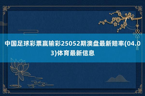 中国足球彩票赢输彩25052期澳盘最新赔率(04.03)体育最新信息