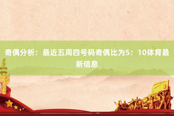 奇偶分析：最近五周四号码奇偶比为5：10体育最新信息