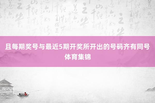 且每期奖号与最近5期开奖所开出的号码齐有同号体育集锦