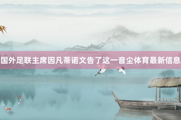 国外足联主席因凡蒂诺文告了这一音尘体育最新信息