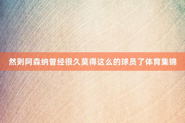 然则阿森纳曾经很久莫得这么的球员了体育集锦