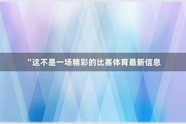 “这不是一场精彩的比赛体育最新信息