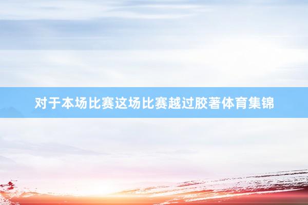 对于本场比赛这场比赛越过胶著体育集锦