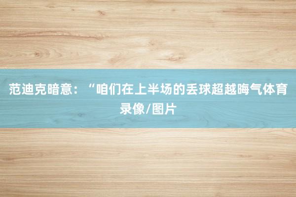 范迪克暗意：“咱们在上半场的丢球超越晦气体育录像/图片