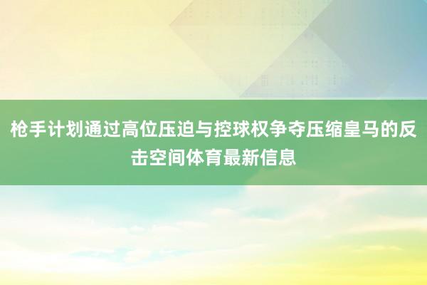 枪手计划通过高位压迫与控球权争夺压缩皇马的反击空间体育最新信息