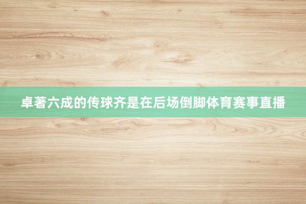 卓著六成的传球齐是在后场倒脚体育赛事直播