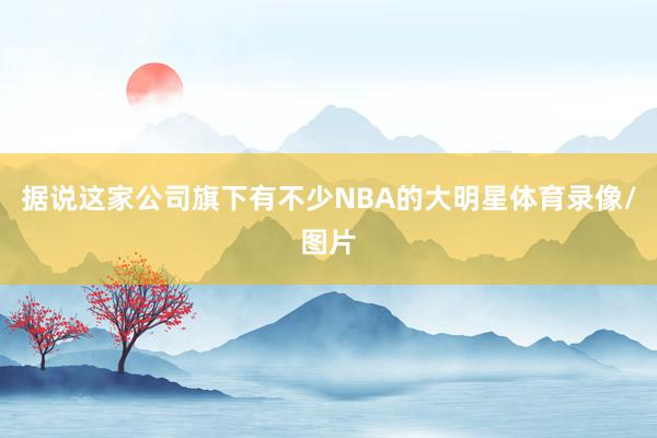 据说这家公司旗下有不少NBA的大明星体育录像/图片